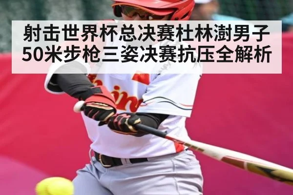 射击世界杯总决赛杜林澍男子50米步枪三姿决赛抗压全解析