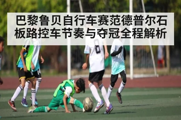 巴黎鲁贝自行车赛范德普尔石板路控车节奏与夺冠全程解析